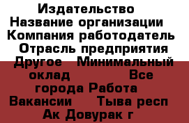 Издательство › Название организации ­ Компания-работодатель › Отрасль предприятия ­ Другое › Минимальный оклад ­ 17 000 - Все города Работа » Вакансии   . Тыва респ.,Ак-Довурак г.